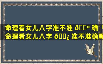 命理看女儿八字准不准 🐺 确「命理看女儿八字 🌿 准不准确呢」